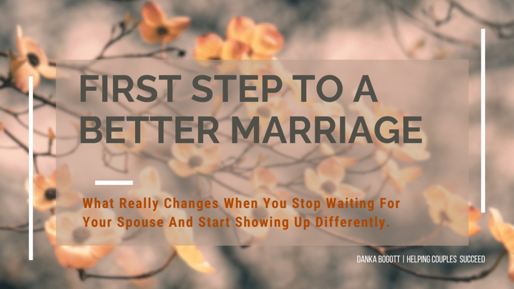 First Step to a better marriage - see what changes when you stop waiting for your spouse and start showing up differently!